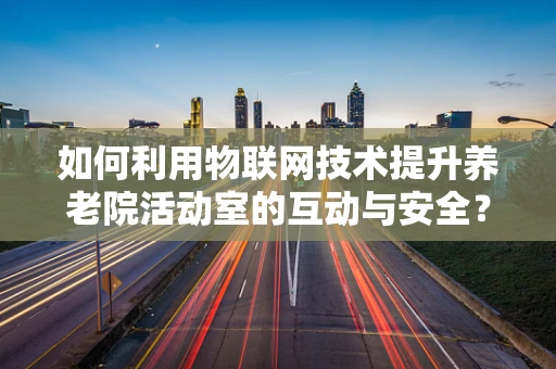 如何利用物联网技术提升养老院活动室的互动与安全？