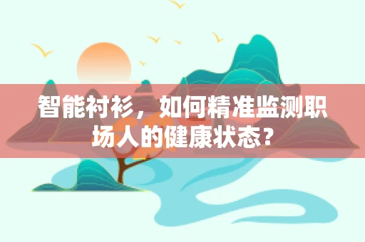 智能衬衫，如何精准监测职场人的健康状态？