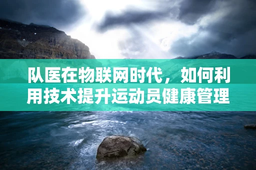 队医在物联网时代，如何利用技术提升运动员健康管理？