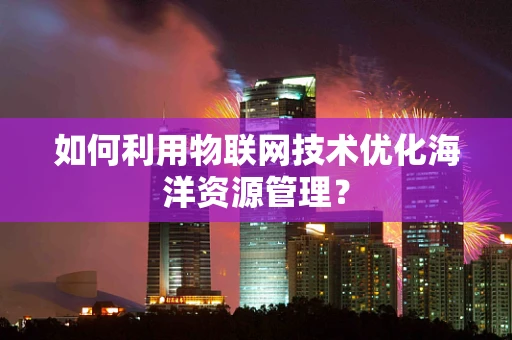 如何利用物联网技术优化海洋资源管理？