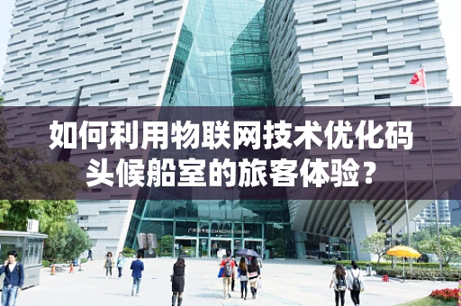 如何利用物联网技术优化码头候船室的旅客体验？