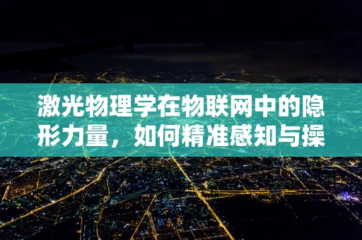 激光物理学在物联网中的隐形力量，如何精准感知与操控？