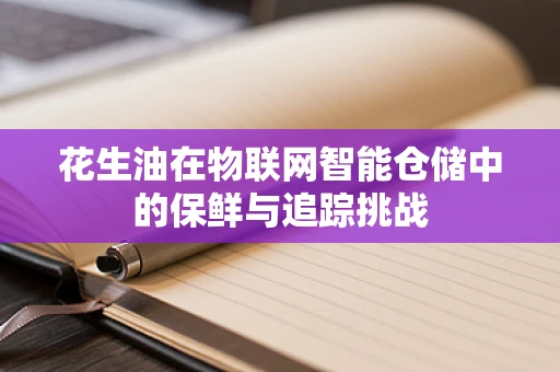 花生油在物联网智能仓储中的保鲜与追踪挑战