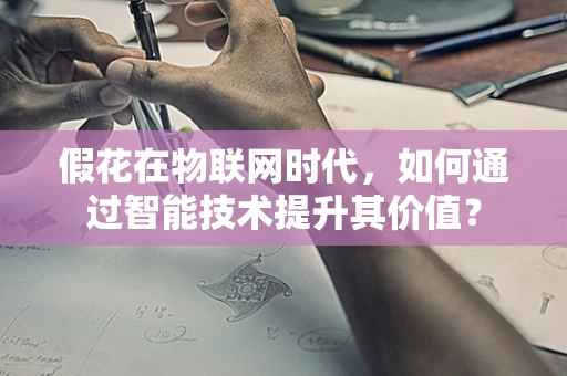 假花在物联网时代，如何通过智能技术提升其价值？