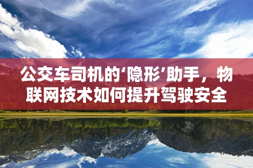 公交车司机的‘隐形’助手，物联网技术如何提升驾驶安全？