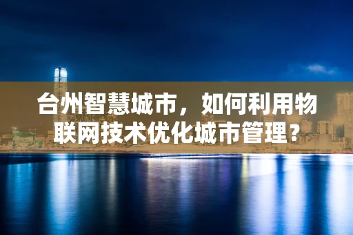 台州智慧城市，如何利用物联网技术优化城市管理？