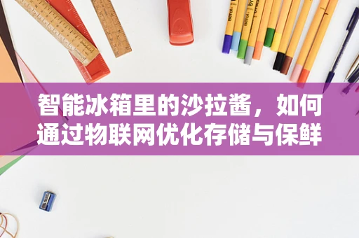 智能冰箱里的沙拉酱，如何通过物联网优化存储与保鲜？