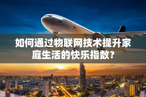 如何通过物联网技术提升家庭生活的快乐指数？