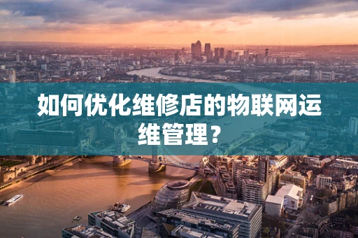 如何优化维修店的物联网运维管理？