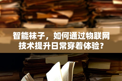 智能袜子，如何通过物联网技术提升日常穿着体验？