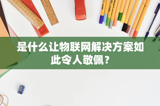 是什么让物联网解决方案如此令人敬佩？