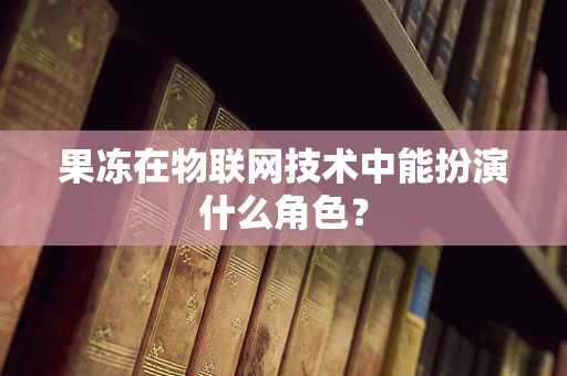 果冻在物联网技术中能扮演什么角色？