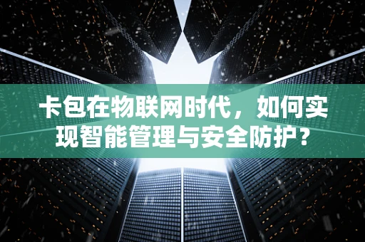 卡包在物联网时代，如何实现智能管理与安全防护？