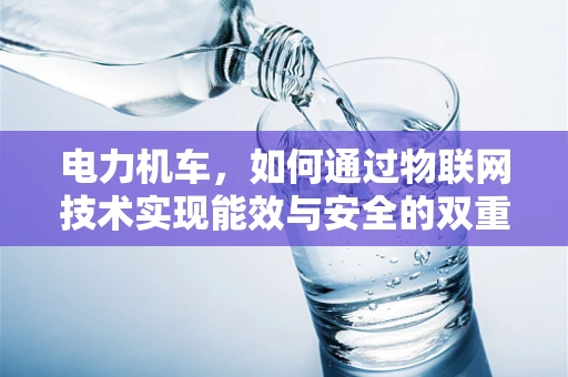 电力机车，如何通过物联网技术实现能效与安全的双重提升？