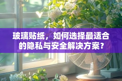 玻璃贴纸，如何选择最适合的隐私与安全解决方案？