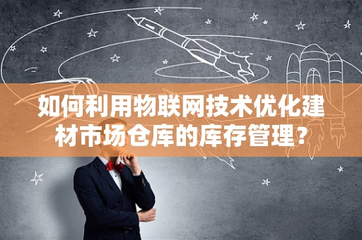 如何利用物联网技术优化建材市场仓库的库存管理？