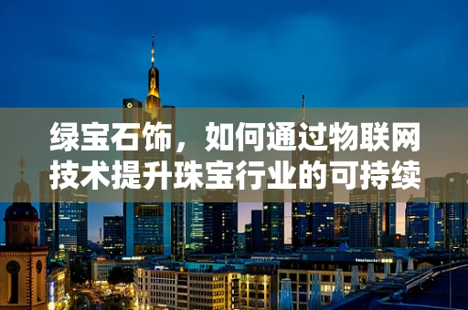 绿宝石饰，如何通过物联网技术提升珠宝行业的可持续性？