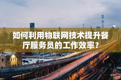 如何利用物联网技术提升餐厅服务员的工作效率？