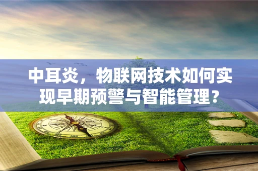 中耳炎，物联网技术如何实现早期预警与智能管理？