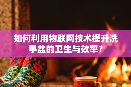 如何利用物联网技术提升洗手盆的卫生与效率？