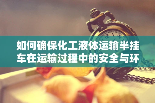 如何确保化工液体运输半挂车在运输过程中的安全与环保？