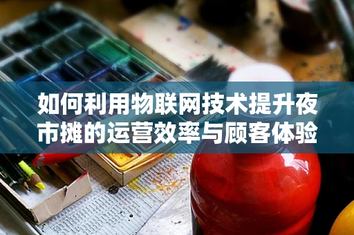 如何利用物联网技术提升夜市摊的运营效率与顾客体验？