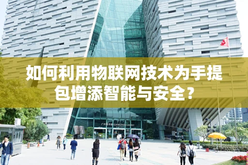 如何利用物联网技术为手提包增添智能与安全？