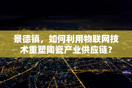 景德镇，如何利用物联网技术重塑陶瓷产业供应链？