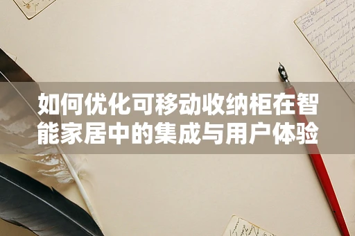 如何优化可移动收纳柜在智能家居中的集成与用户体验？
