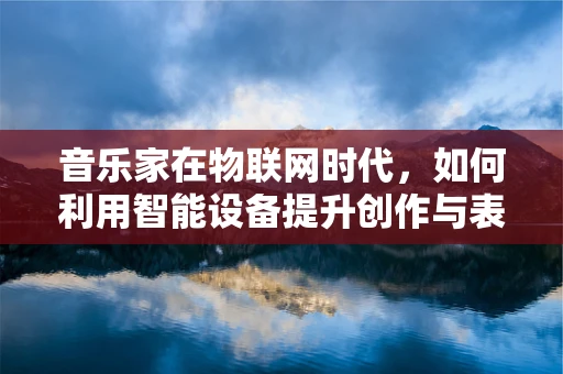 音乐家在物联网时代，如何利用智能设备提升创作与表演体验？