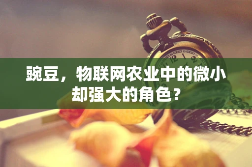 豌豆，物联网农业中的微小却强大的角色？