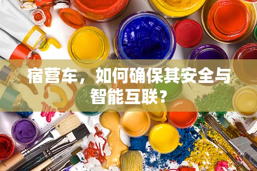 宿营车，如何确保其安全与智能互联？