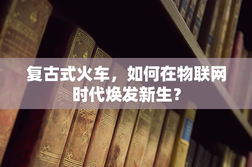 复古式火车，如何在物联网时代焕发新生？