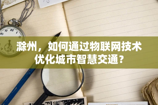 滁州，如何通过物联网技术优化城市智慧交通？