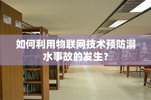 如何利用物联网技术预防溺水事故的发生？