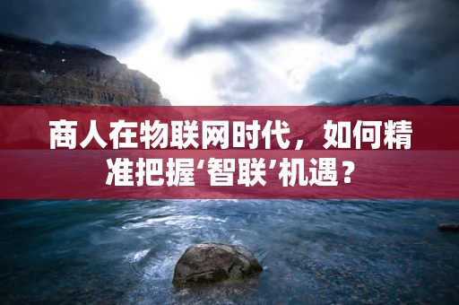商人在物联网时代，如何精准把握‘智联’机遇？