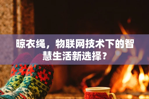 晾衣绳，物联网技术下的智慧生活新选择？
