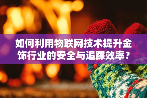 如何利用物联网技术提升金饰行业的安全与追踪效率？