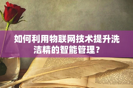 如何利用物联网技术提升洗洁精的智能管理？