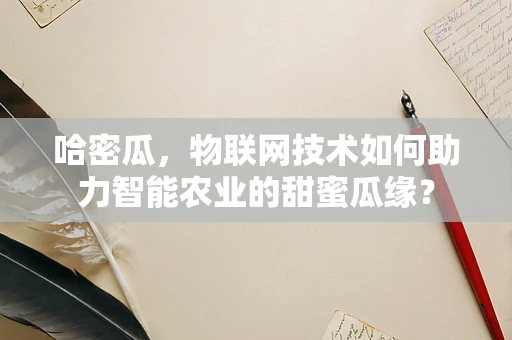 哈密瓜，物联网技术如何助力智能农业的甜蜜瓜缘？