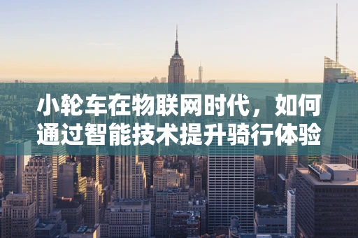 小轮车在物联网时代，如何通过智能技术提升骑行体验与安全？