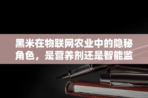 黑米在物联网农业中的隐秘角色，是营养剂还是智能监控的‘间谍’？