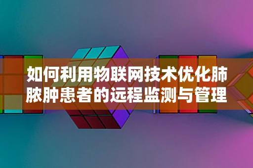 如何利用物联网技术优化肺脓肿患者的远程监测与管理？