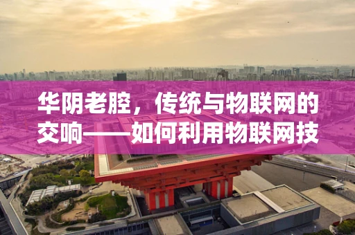 华阴老腔，传统与物联网的交响——如何利用物联网技术为古老艺术注入新活力？