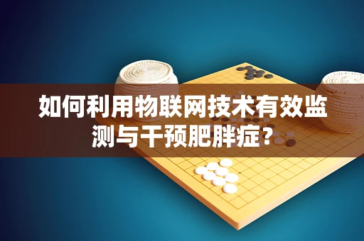 如何利用物联网技术有效监测与干预肥胖症？