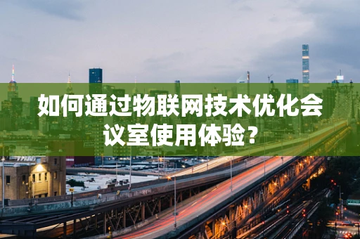 如何通过物联网技术优化会议室使用体验？