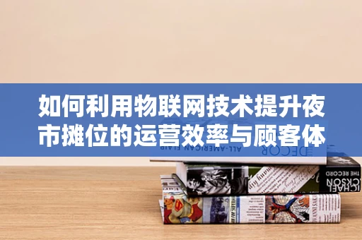 如何利用物联网技术提升夜市摊位的运营效率与顾客体验？