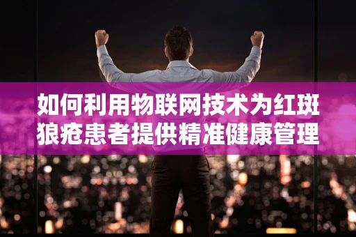 如何利用物联网技术为红斑狼疮患者提供精准健康管理？