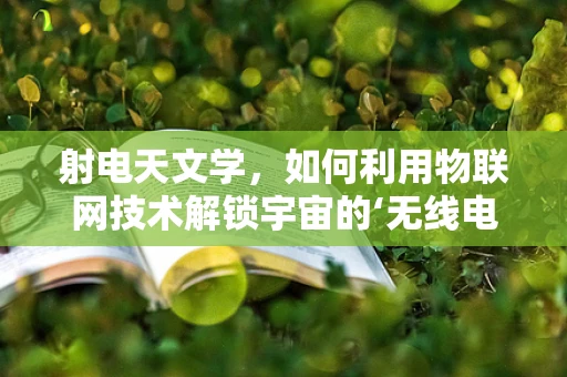 射电天文学，如何利用物联网技术解锁宇宙的‘无线电语言’？
