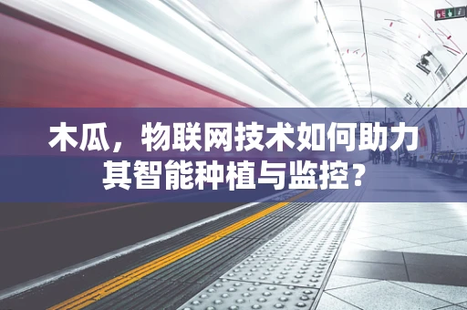 木瓜，物联网技术如何助力其智能种植与监控？